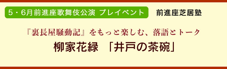 5・6月前進座歌舞伎公演 プレイベント前進座芝居塾　ちらし『裏長屋騒動記』をもっと楽しむ、落語とトーク柳家花緑 「井戸の茶碗」