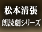 松本清張　朗読劇シリーズ